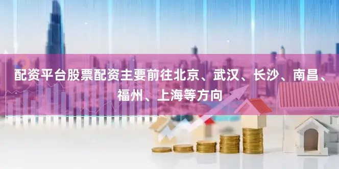 配资平台股票配资主要前往北京、武汉、长沙、南昌、福州、上海等方向