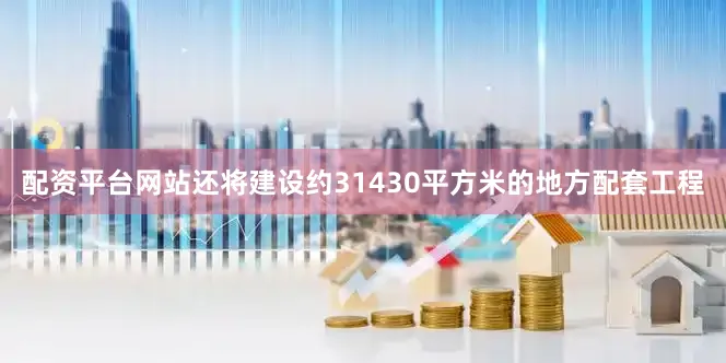 配资平台网站还将建设约31430平方米的地方配套工程