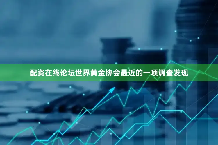 配资在线论坛世界黄金协会最近的一项调查发现