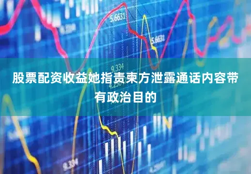 股票配资收益她指责柬方泄露通话内容带有政治目的