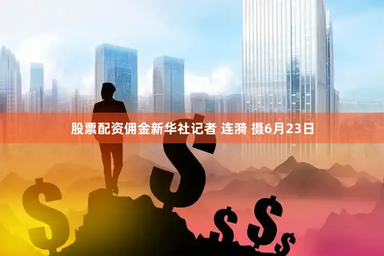 股票配资佣金新华社记者 连漪 摄6月23日