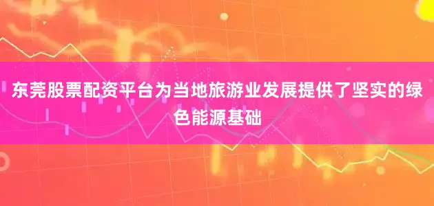 东莞股票配资平台为当地旅游业发展提供了坚实的绿色能源基础