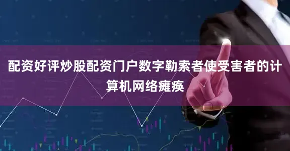 配资好评炒股配资门户数字勒索者使受害者的计算机网络瘫痪