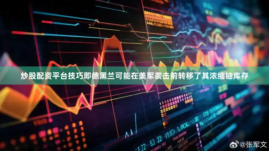 炒股配资平台技巧即德黑兰可能在美军袭击前转移了其浓缩铀库存
