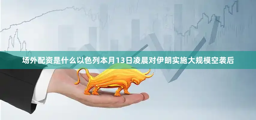 场外配资是什么以色列本月13日凌晨对伊朗实施大规模空袭后