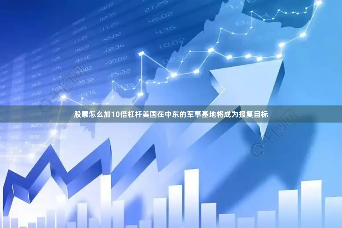股票怎么加10倍杠杆美国在中东的军事基地将成为报复目标