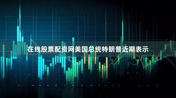 在线股票配资网美国总统特朗普近期表示