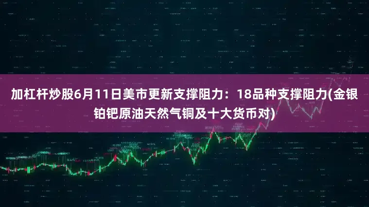 加杠杆炒股6月11日美市更新支撑阻力：18品种支撑阻力(金银铂钯原油天然气铜及十大货币对)