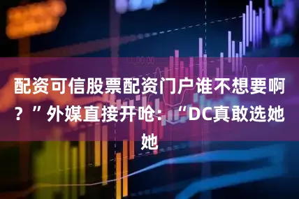 配资可信股票配资门户谁不想要啊？”外媒直接开呛：“DC真敢选她