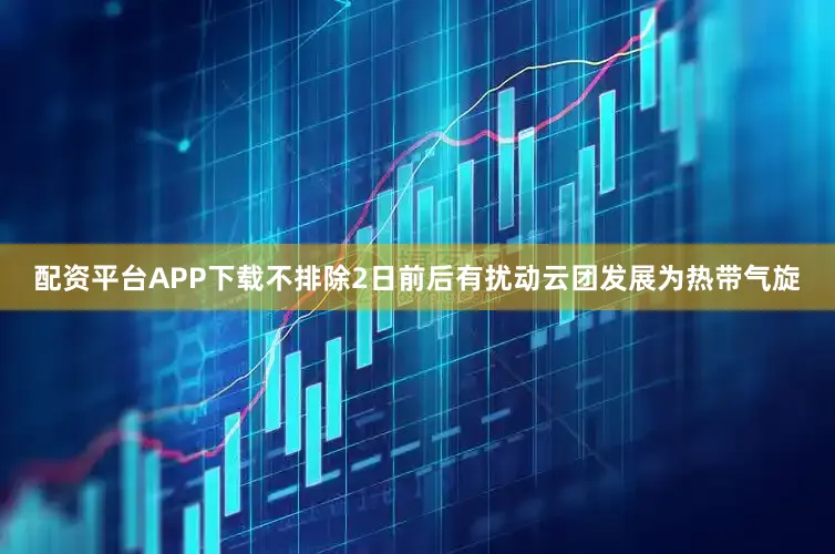 配资平台APP下载不排除2日前后有扰动云团发展为热带气旋