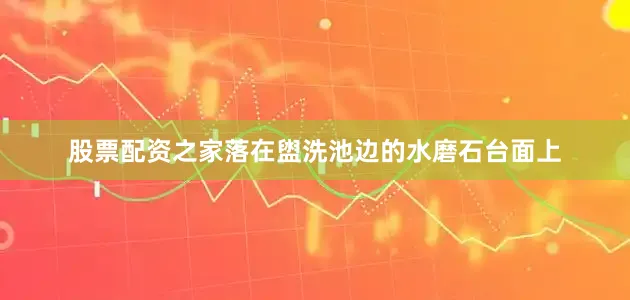 股票配资之家落在盥洗池边的水磨石台面上