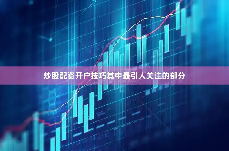 炒股配资开户技巧其中最引人关注的部分