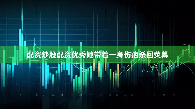 配资炒股配资优秀她带着一身伤疤杀回荧幕