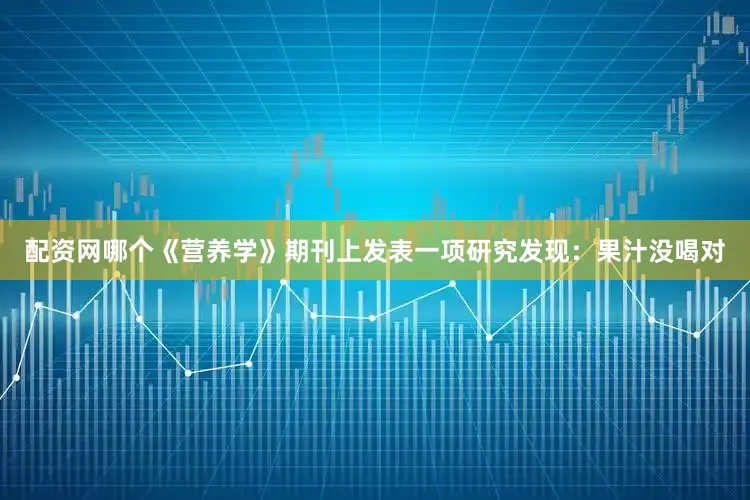 配资网哪个《营养学》期刊上发表一项研究发现：果汁没喝对