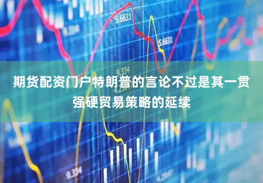 期货配资门户特朗普的言论不过是其一贯强硬贸易策略的延续