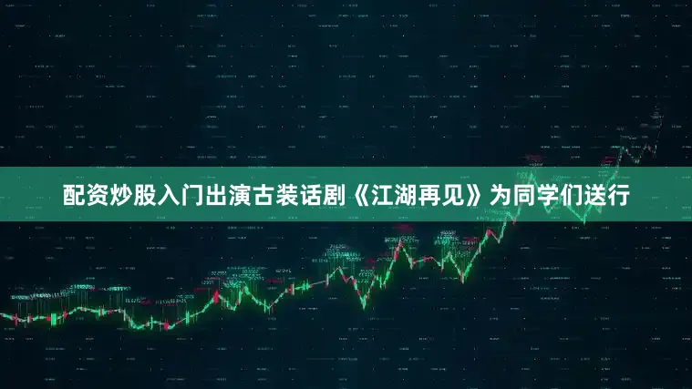 配资炒股入门出演古装话剧《江湖再见》为同学们送行