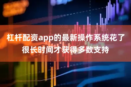 杠杆配资app的最新操作系统花了很长时间才获得多数支持