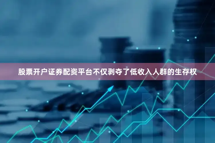 股票开户证券配资平台不仅剥夺了低收入人群的生存权