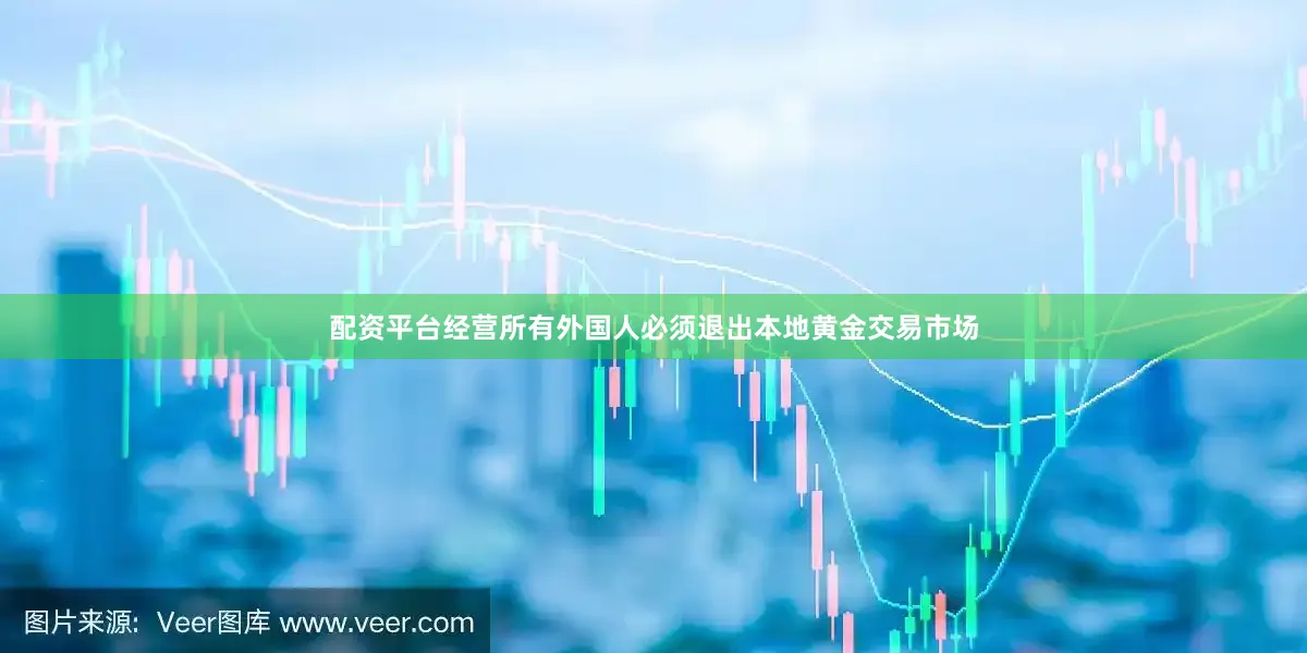 配资平台经营所有外国人必须退出本地黄金交易市场