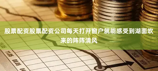 股票配资股票配资公司每天打开窗户就能感受到湖面吹来的阵阵清风