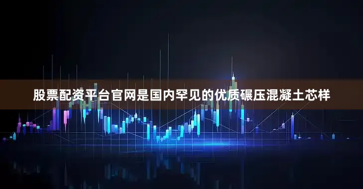 股票配资平台官网是国内罕见的优质碾压混凝土芯样