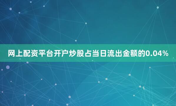 网上配资平台开户炒股占当日流出金额的0.04%