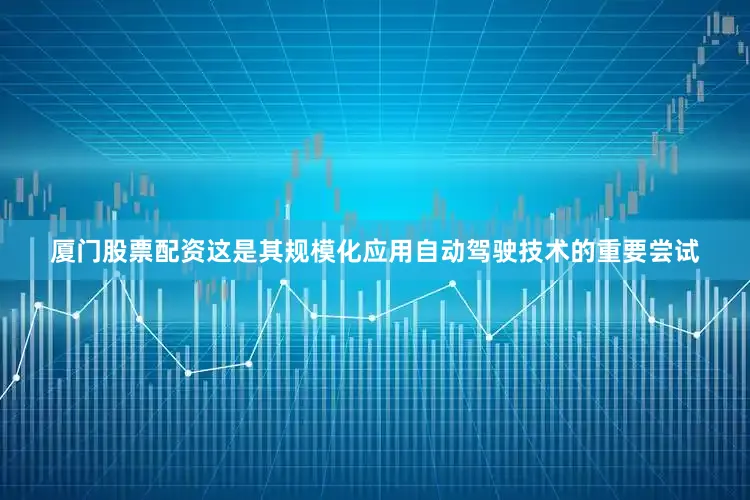 厦门股票配资这是其规模化应用自动驾驶技术的重要尝试