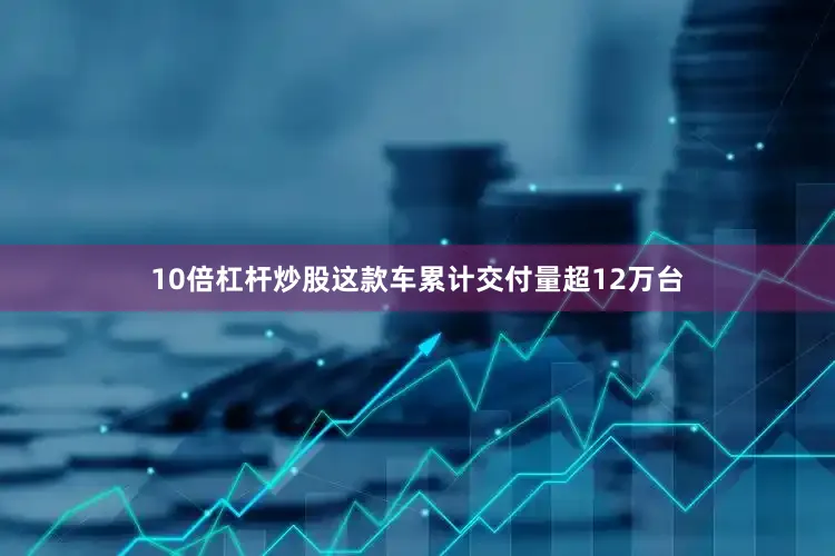 10倍杠杆炒股这款车累计交付量超12万台
