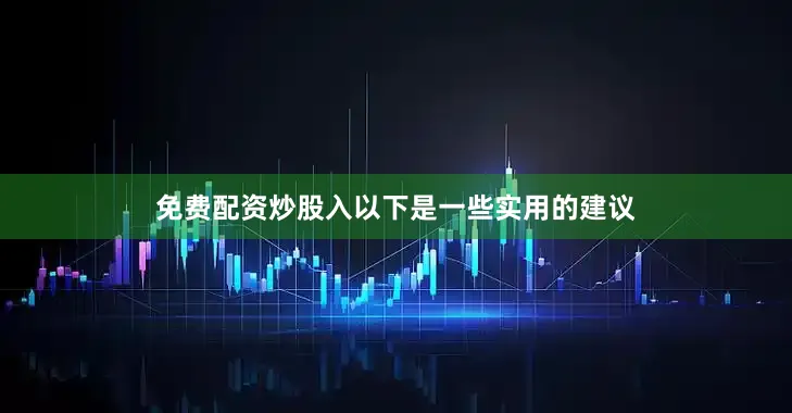 免费配资炒股入以下是一些实用的建议
