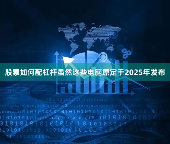 股票如何配杠杆虽然这些电脑原定于2025年发布