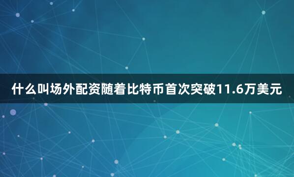 什么叫场外配资　　随着比特币首次突破11.6万美元
