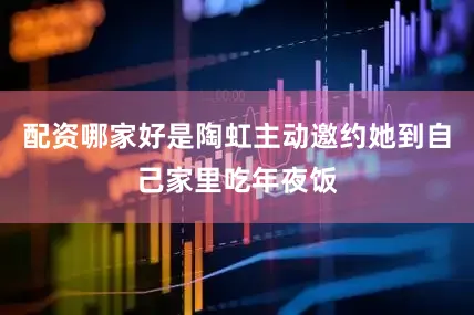 配资哪家好是陶虹主动邀约她到自己家里吃年夜饭