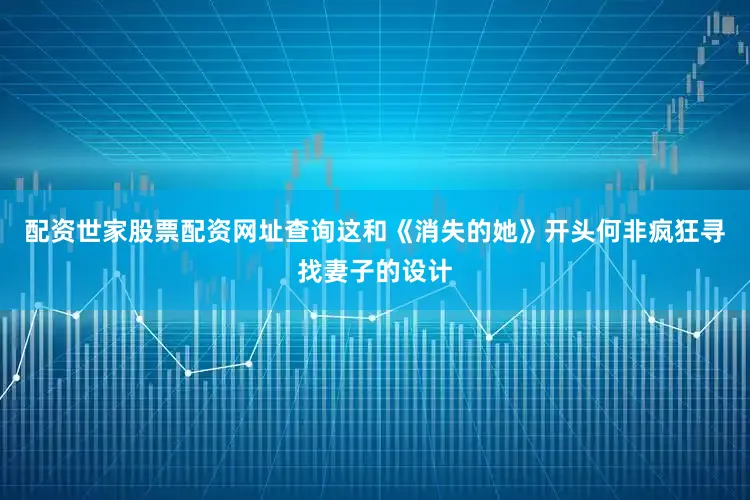 配资世家股票配资网址查询这和《消失的她》开头何非疯狂寻找妻子的设计