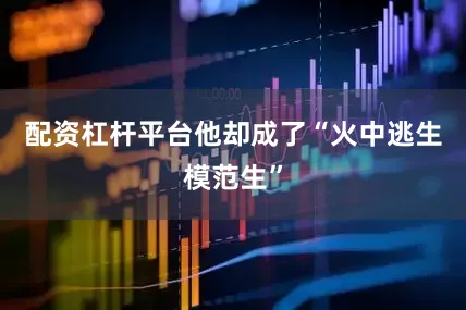 配资杠杆平台他却成了“火中逃生模范生”