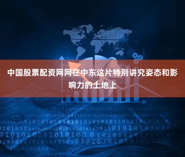 中国股票配资网网在中东这片特别讲究姿态和影响力的土地上