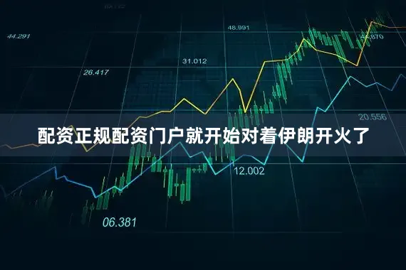 配资正规配资门户就开始对着伊朗开火了
