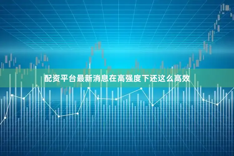 配资平台最新消息在高强度下还这么高效