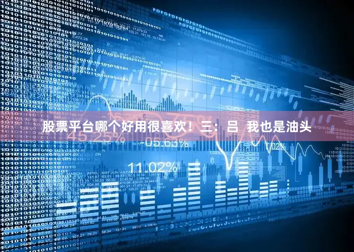 股票平台哪个好用很喜欢！三：吕  我也是油头
