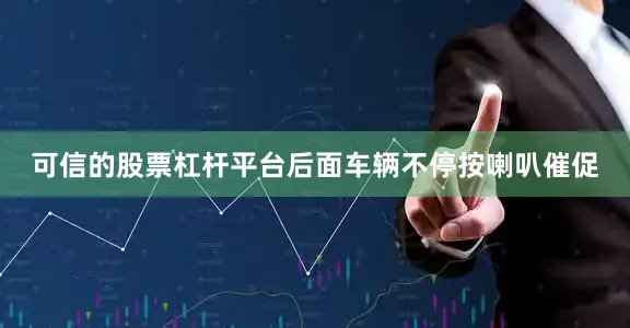 可信的股票杠杆平台后面车辆不停按喇叭催促