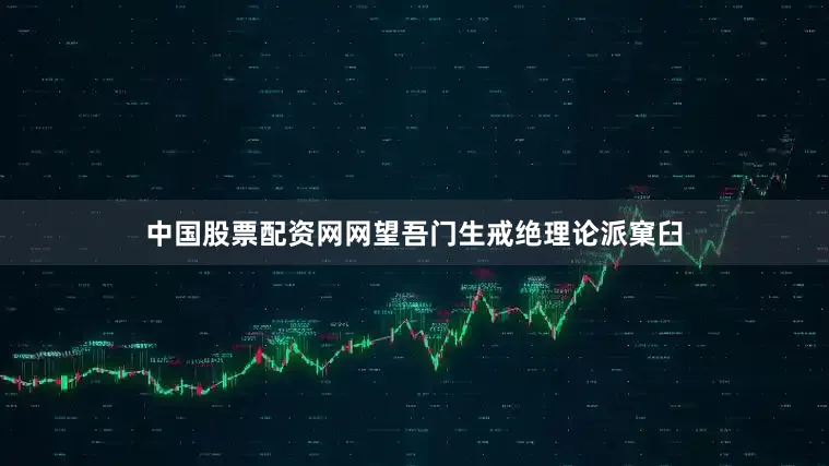中国股票配资网网望吾门生戒绝理论派窠臼