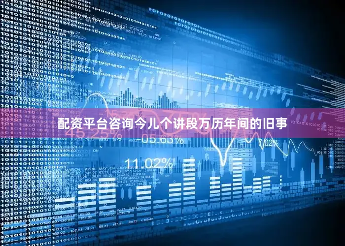 配资平台咨询今儿个讲段万历年间的旧事