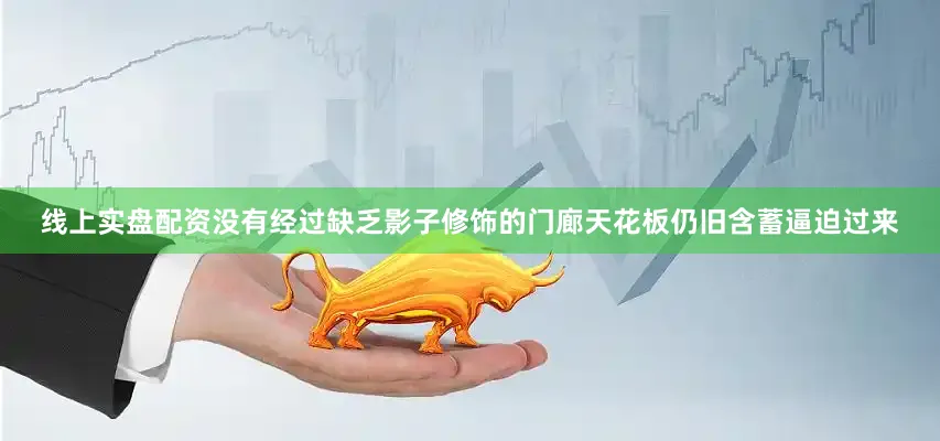 线上实盘配资没有经过缺乏影子修饰的门廊天花板仍旧含蓄逼迫过来