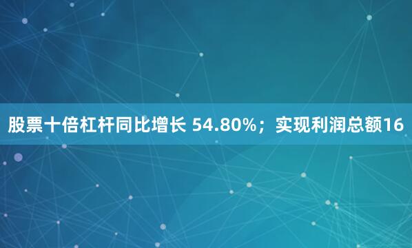 股票十倍杠杆同比增长 54.80%；实现利润总额16