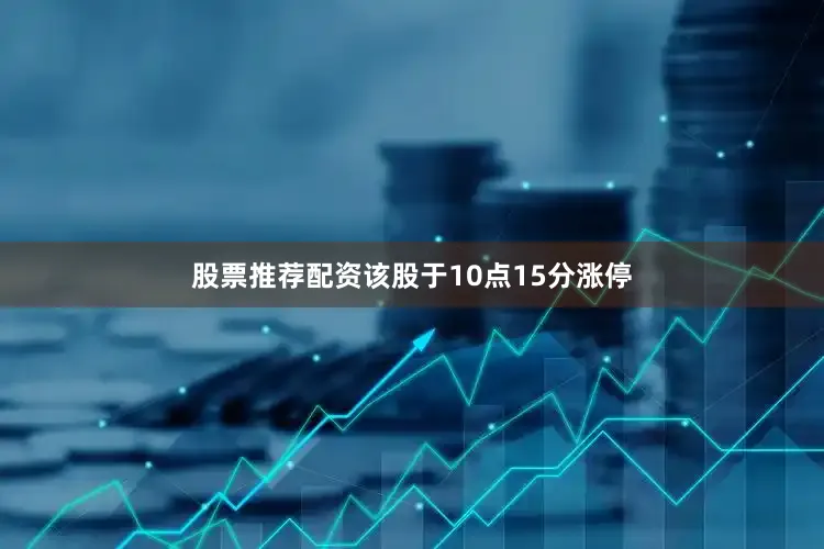 股票推荐配资该股于10点15分涨停