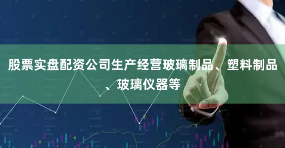 股票实盘配资公司生产经营玻璃制品、塑料制品、玻璃仪器等
