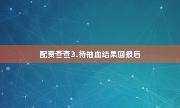 配资查查3.待抽血结果回报后