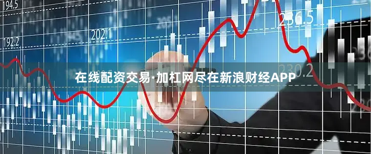 在线配资交易·加杠网尽在新浪财经APP