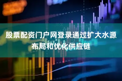 股票配资门户网登录通过扩大水源布局和优化供应链