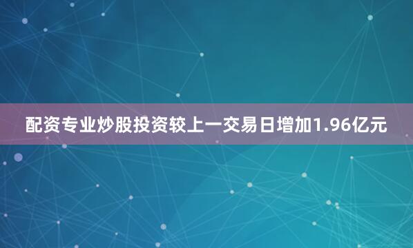 配资专业炒股投资较上一交易日增加1.96亿元
