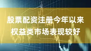 股票配资注册今年以来权益类市场表现较好